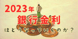 2023年銀行金利はどうなっていくのか？