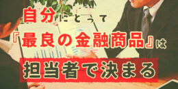 自分にとって「最良の金融商品」は担当者で決まる