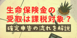 生命保険金の受け取りは課税対象？確定申告の流れを解説