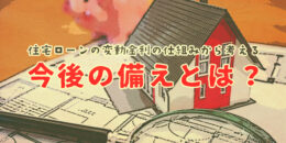 住宅ローンの変動金利の仕組みから考える！今後の備えとは？