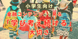 小学生向け金融コンテンツから見る「学び考え続ける」大切さ