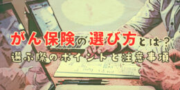 がん保険の選び方とは？選ぶ際のポイントと注意事項を解説