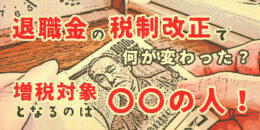 退職金の税制改正で何が変わった？増税対象となるのは〇〇の人！