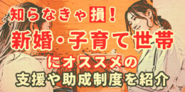 知らないと損！新婚・子育て世帯にオススメの支援や助成制度を紹介