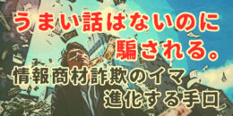 うまい話はないのに騙される。情報商材詐欺のイマ、進化する手口