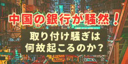 中国の銀行が騒然！取り付け騒ぎは何故起こるのか？解説