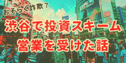 渋谷で投資スキーム（おそらく詐欺）営業を受けた話