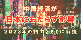 中国経済が日本にもたらす影響は？2023年の動向をもとに解説