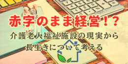 赤字のままで経営！介護老人福祉施設の現実から長生きを考察