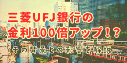 三菱UFJ銀行の金利100倍アップ！その背景と預金者への影響を解説
