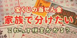 宝くじの当せん金 を家族で分けたい…これって税金がかかる？